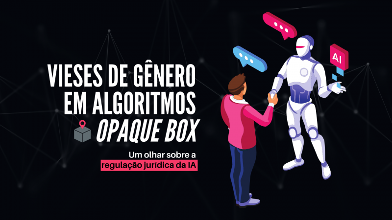 Vieses de gênero em algoritmos opaque box: Um olhar sobre a regulação jurídica da Inteligência Artificial