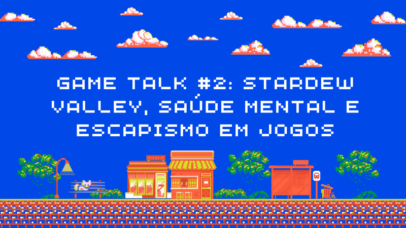 Game Talk #2: Stardew Valley, saúde mental e escapismo em jogos